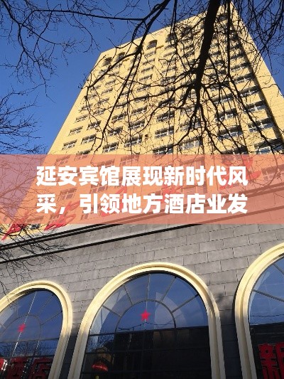 延安宾馆展现新时代风采，引领地方酒店业发展，新闻头条瞩目报道！