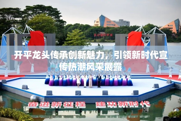 开平龙头传承创新魅力，引领新时代宣传热潮风采展露
