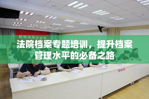 法院档案专题培训，提升档案管理水平的必备之路