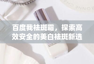 百度我祛斑霜，探索高效安全的美白祛斑新选择！