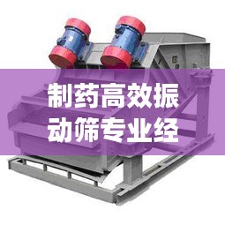 制药高效振动筛专业经销商，品质卓越服务至上
