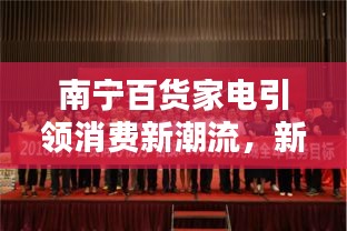 南宁百货家电引领消费新潮流，新闻头条抢先看！