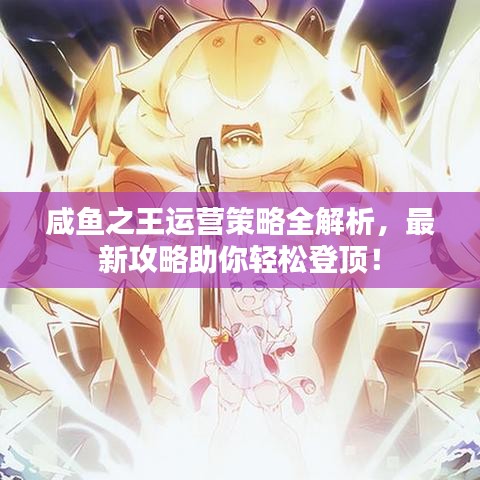 咸鱼之王运营策略全解析，最新攻略助你轻松登顶！