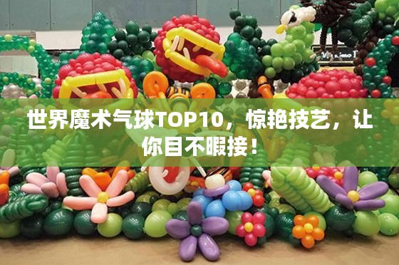 世界魔术气球TOP10，惊艳技艺，让你目不暇接！